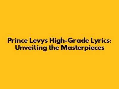 Prince Levy's High-Grade Lyrics: Unveiling the Masterpieces