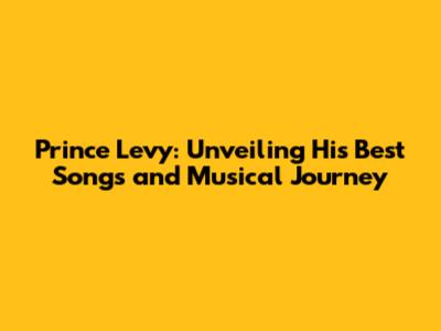 Prince Levy: Unveiling His Best Songs and Musical Journey