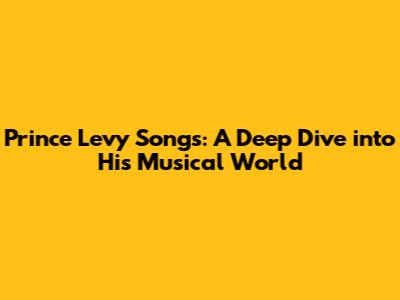 Prince Levy Songs: A Deep Dive into His Musical World