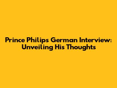 Prince Philip's German Interview: Unveiling His Thoughts
