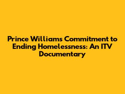 Prince William's Commitment to Ending Homelessness: An ITV Documentary