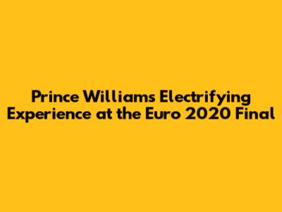 Prince William's Electrifying Experience at the Euro 2020 Final