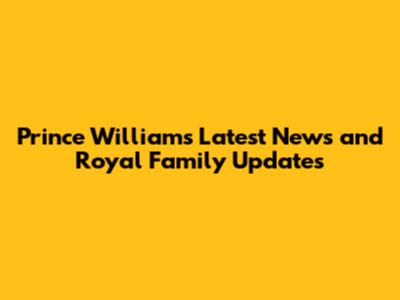 Prince William's Latest News and Royal Family Updates