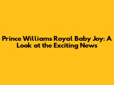 Prince William's Royal Baby Joy: A Look at the Exciting News