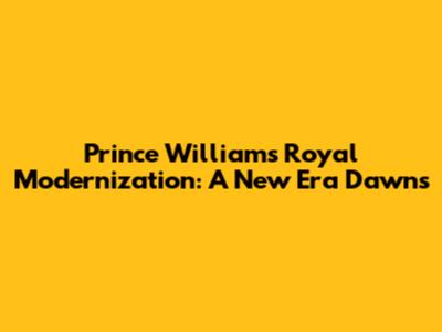 Prince William's Royal Modernization: A New Era Dawns