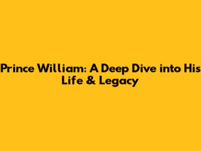 Prince William: A Deep Dive into His Life & Legacy