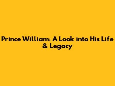 Prince William: A Look into His Life & Legacy