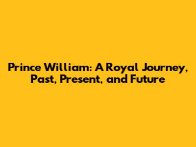 Prince William: A Royal Journey, Past, Present, and Future