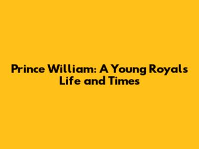 Prince William: A Young Royal's Life and Times
