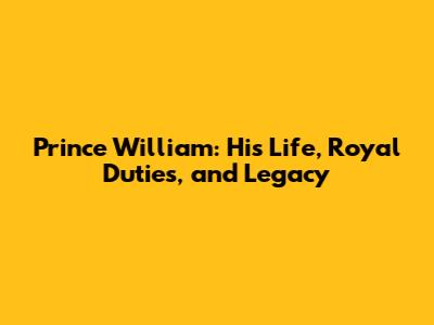Prince William: His Life, Royal Duties, and Legacy