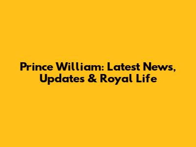 Prince William: Latest News, Updates & Royal Life