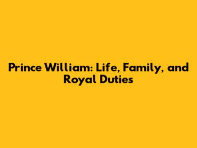 Prince William: Life, Family, and Royal Duties