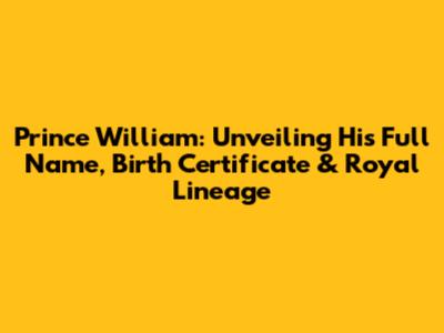 Prince William: Unveiling His Full Name, Birth Certificate & Royal Lineage