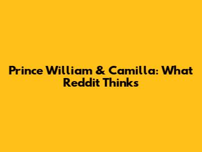 Prince William & Camilla: What Reddit Thinks