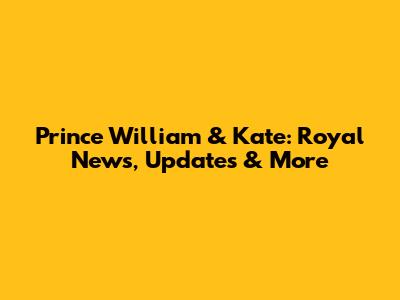 Prince William & Kate: Royal News, Updates & More
