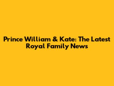 Prince William & Kate: The Latest Royal Family News