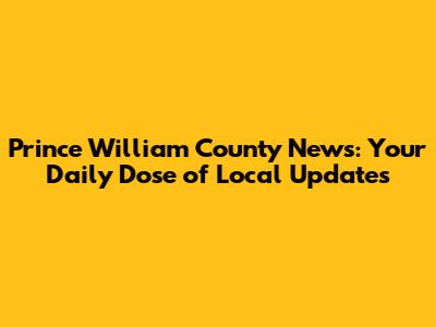Prince William County News: Your Daily Dose of Local Updates