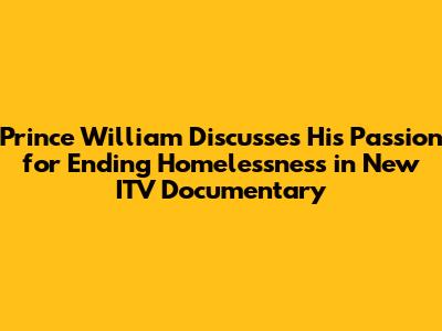 Prince William Discusses His Passion for Ending Homelessness in New ITV Documentary