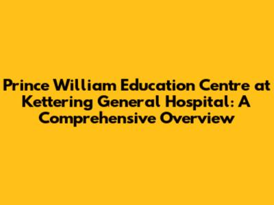 Prince William Education Centre at Kettering General Hospital: A Comprehensive Overview