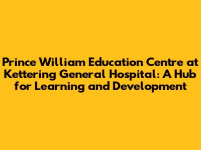 Prince William Education Centre at Kettering General Hospital: A Hub for Learning and Development