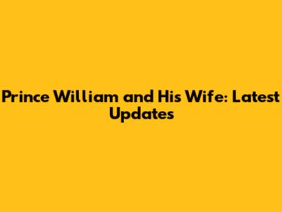 Prince William and His Wife: Latest Updates