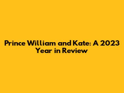 Prince William and Kate: A 2023 Year in Review