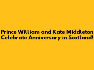 Prince William and Kate Middleton Celebrate Anniversary in Scotland!