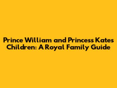 Prince William and Princess Kate's Children: A Royal Family Guide