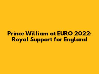 Prince William at EURO 2022: Royal Support for England