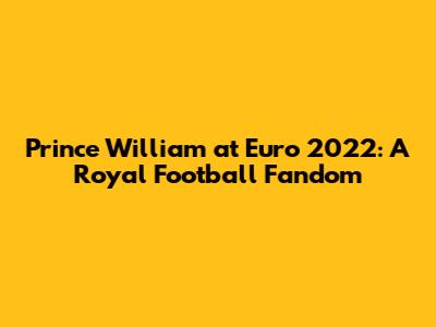 Prince William at Euro 2022: A Royal Football Fandom