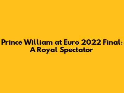 Prince William at Euro 2022 Final: A Royal Spectator