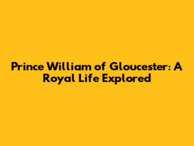 Prince William of Gloucester: A Royal Life Explored