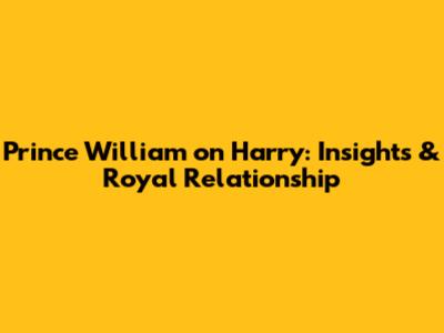 Prince William on Harry: Insights & Royal Relationship