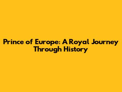 Prince of Europe: A Royal Journey Through History