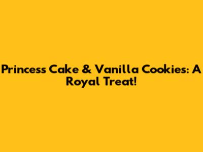 Princess Cake & Vanilla Cookies: A Royal Treat!