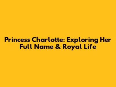 Princess Charlotte: Exploring Her Full Name & Royal Life