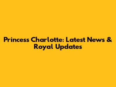Princess Charlotte: Latest News & Royal Updates