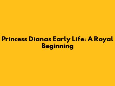 Princess Diana's Early Life: A Royal Beginning