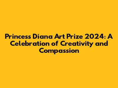 Princess Diana Art Prize 2024: A Celebration of Creativity and Compassion