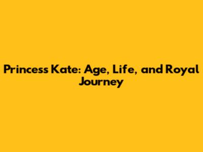 Princess Kate: Age, Life, and Royal Journey