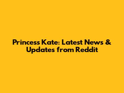 Princess Kate: Latest News & Updates from Reddit