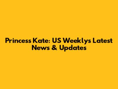 Princess Kate: US Weekly's Latest News & Updates