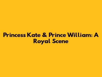 Princess Kate & Prince William: A Royal Scene