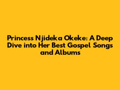 Princess Njideka Okeke: A Deep Dive into Her Best Gospel Songs and Albums