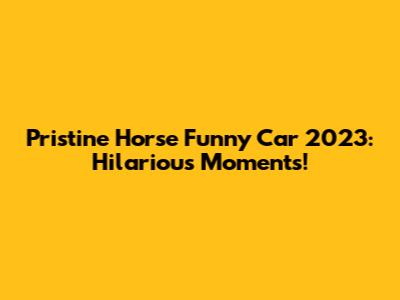 Pristine Horse Funny Car 2023: Hilarious Moments!