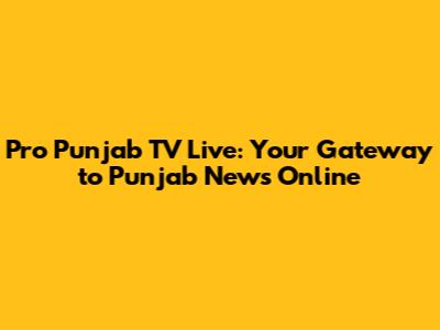 Pro Punjab TV Live: Your Gateway to Punjab News Online