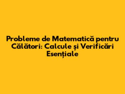Probleme de Matematică pentru Călători: Calcule și Verificări Esențiale
