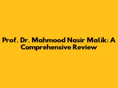 Prof. Dr. Mahmood Nasir Malik: A Comprehensive Review