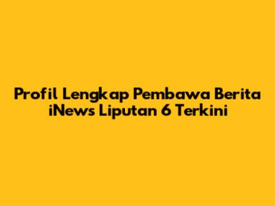 Profil Lengkap Pembawa Berita iNews Liputan 6 Terkini