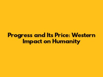 Progress and Its Price: Western Impact on Humanity
